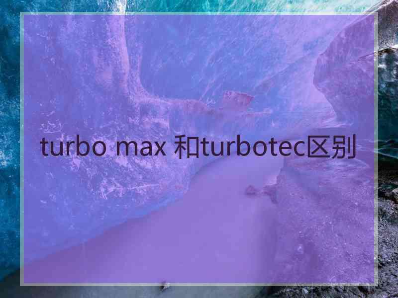 turbo max 和turbotec区别